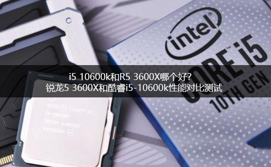 i5 10600k和R5 3600X哪個(gè)好？銳龍5 3600X和酷睿i5-10600k電腦CPU對(duì)比
